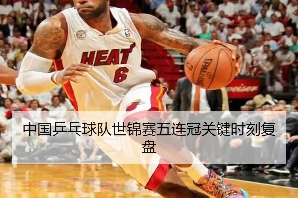 中国乒乓球队世锦赛五连冠关键时刻复盘