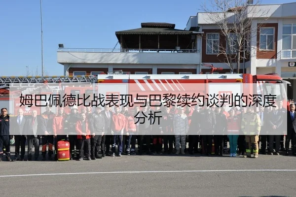 姆巴佩德比战表现与巴黎续约谈判的深度分析